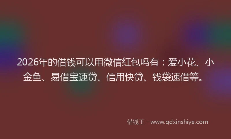 2026年的借钱可以用微信红包吗有:爱小花、小金鱼、易借宝速贷、信用快贷、钱袋速借等。
