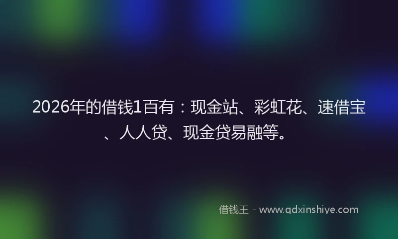 2026年的借钱1百有:现金站、彩虹花、速借宝、人人贷、现金贷易融等。