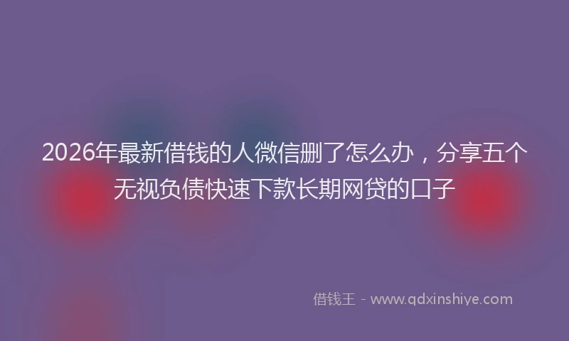 2026年最新借钱的人微信删了怎么办，分享五个无视负债快速下款长期网贷的口子