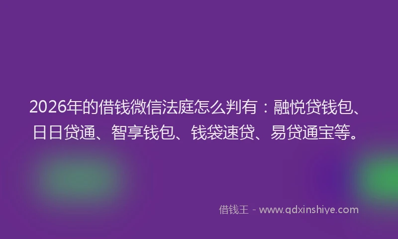 2026年的借钱微信法庭怎么判有：融悦贷钱包、日日贷通、智享钱包、钱袋速贷、易贷通宝等。