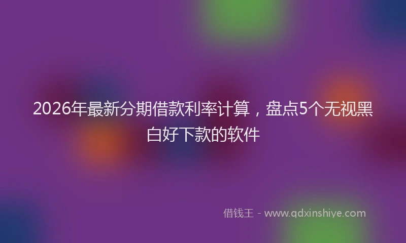 2026年最新分期借款利率计算，盘点5个无视黑白好下款的软件