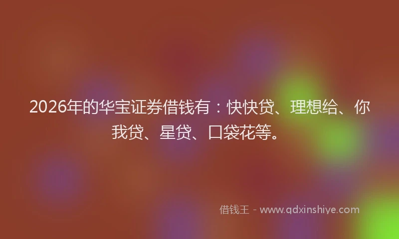 2026年的华宝证券借钱有：快快贷、理想给、你我贷、星贷、口袋花等。