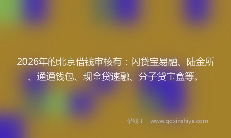 2026年的北京借钱审核有:闪贷宝易融、陆金所、通通钱包、现金贷速融、分子贷宝盒等。