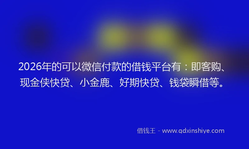 2026年的可以微信付款的借钱平台有:即客购、现金侠快贷、小金鹿、好期快贷、钱袋瞬借等。