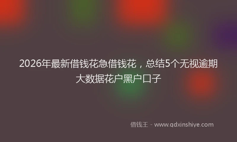 2026年最新借钱花急借钱花,总结5个无视逾期大数据花户黑户口子