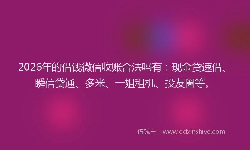 2026年的借钱微信收账合法吗有：现金贷速借、瞬信贷通、多米、一姐租机、投友圈等。