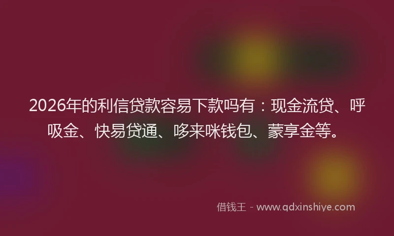2026年的利信贷款容易下款吗有:现金流贷、呼吸金、快易贷通、哆来咪钱包、蒙享金等。