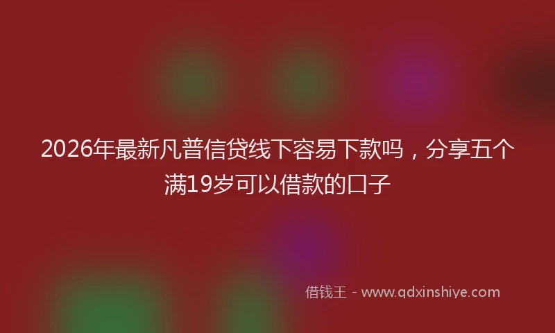 2026年最新凡普信贷线下容易下款吗，分享五个满19岁可以借款的口子