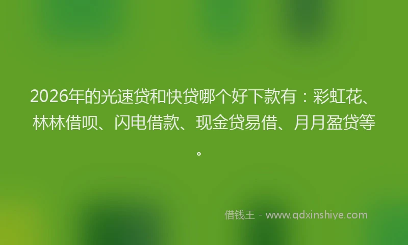 2026年的光速贷和快贷哪个好下款有：彩虹花、林林借呗、闪电借款、现金贷易借、月月盈贷等。