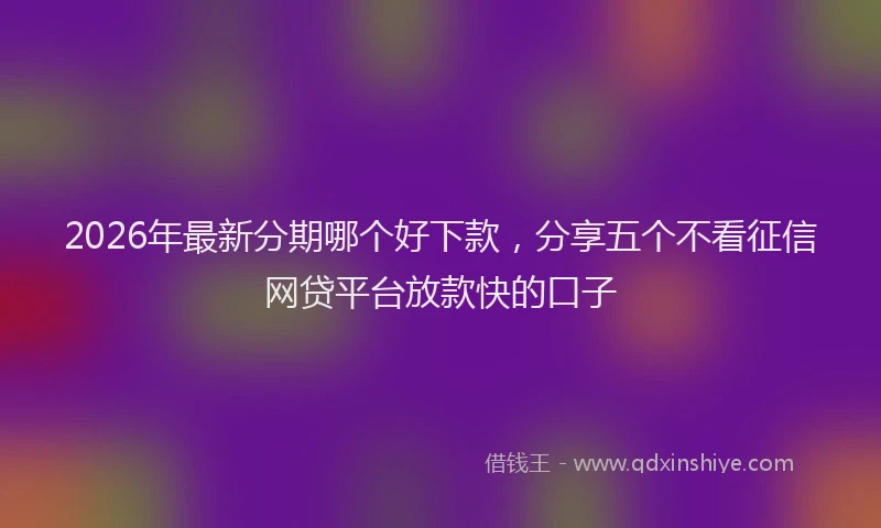 2026年最新分期哪个好下款,分享五个不看征信网贷平台放款快的口子