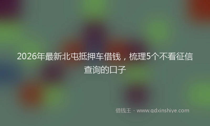 2026年最新北屯抵押车借钱，梳理5个不看征信查询的口子
