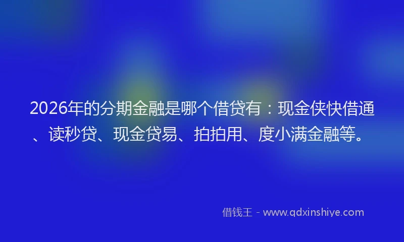 2026年的分期金融是哪个借贷有：现金侠快借通、读秒贷、现金贷易、拍拍用、度小满金融等。