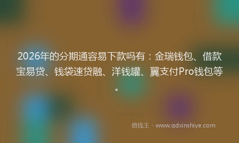 2026年的分期通容易下款吗有：金瑞钱包、借款宝易贷、钱袋速贷融、洋钱罐、翼支付Pro钱包等。