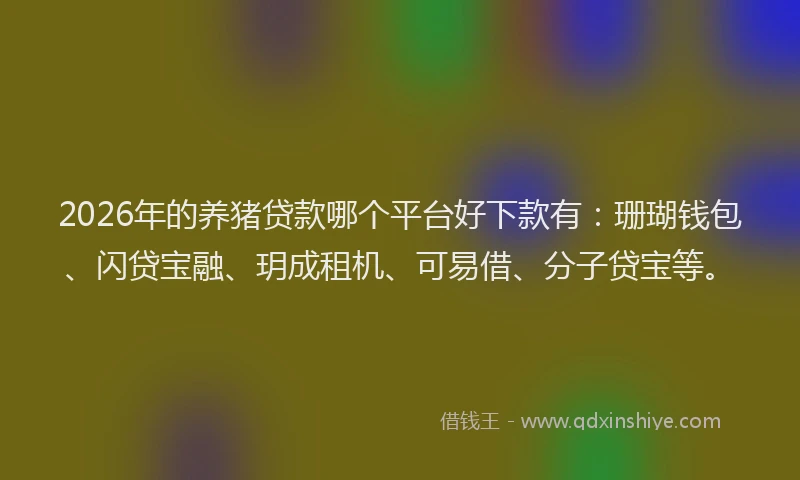 2026年的养猪贷款哪个平台好下款有：珊瑚钱包、闪贷宝融、玥成租机、可易借、分子贷宝等。