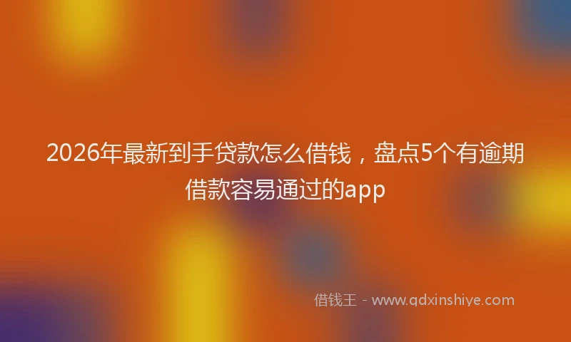 2026年最新到手贷款怎么借钱，盘点5个有逾期借款容易通过的app