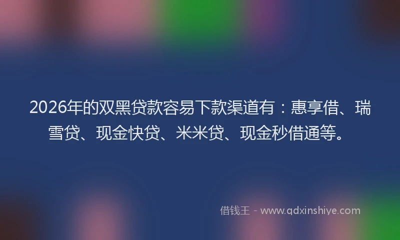 2026年的双黑贷款容易下款渠道有：惠享借、瑞雪贷、现金快贷、米米贷、现金秒借通等。