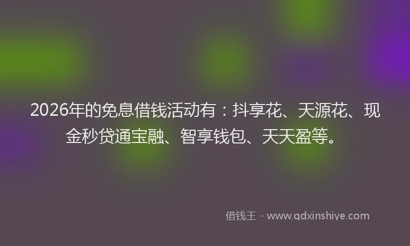 2026年的免息借钱活动有：抖享花、天源花、现金秒贷通宝融、智享钱包、天天盈等。