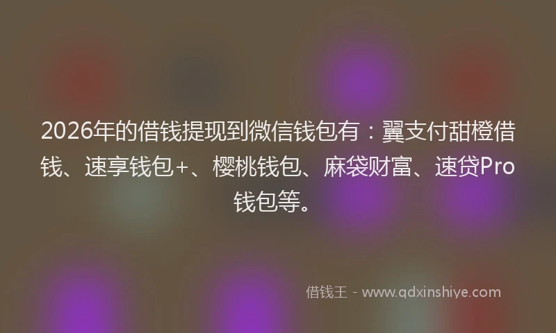 2026年的借钱提现到微信钱包有：翼支付甜橙借钱、速享钱包+、樱桃钱包、麻袋财富、速贷Pro钱包等。