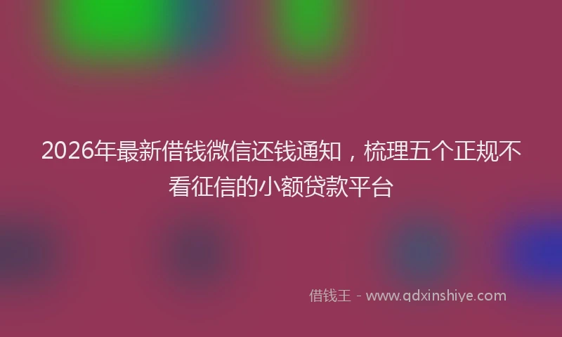 2026年最新借钱微信还钱通知，梳理五个正规不看征信的小额贷款平台