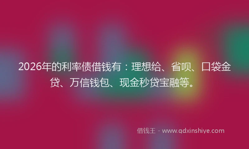 2026年的利率债借钱有:理想给、省呗、口袋金贷、万信钱包、现金秒贷宝融等。
