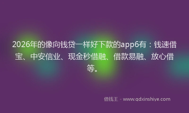 2026年的像向钱贷一样好下款的app6有：钱速借宝、中安信业、现金秒借融、借款易融、放心借等。