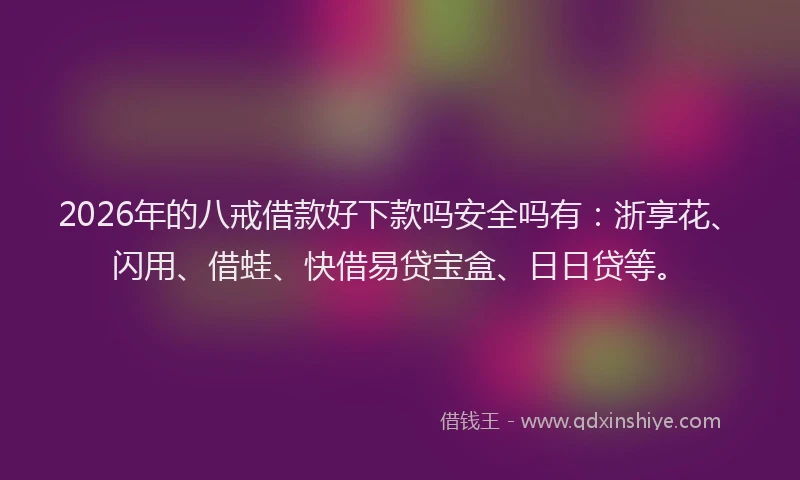2026年的八戒借款好下款吗安全吗有:浙享花、闪用、借蛙、快借易贷宝盒、日日贷等。