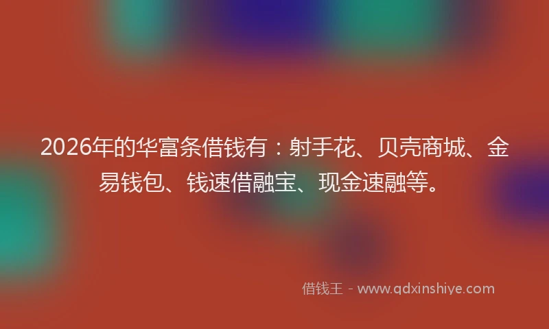 2026年的华富条借钱有：射手花、贝壳商城、金易钱包、钱速借融宝、现金速融等。