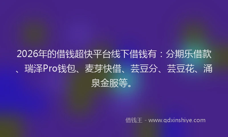 2026年的借钱超快平台线下借钱有：分期乐借款、瑞泽Pro钱包、麦芽快借、芸豆分、芸豆花、涌泉金服等。
