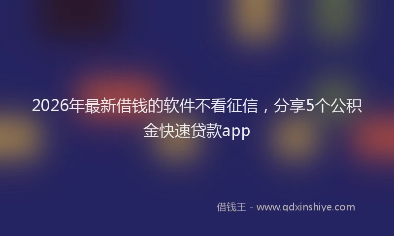 2026年最新借钱的软件不看征信，分享5个公积金快速贷款app