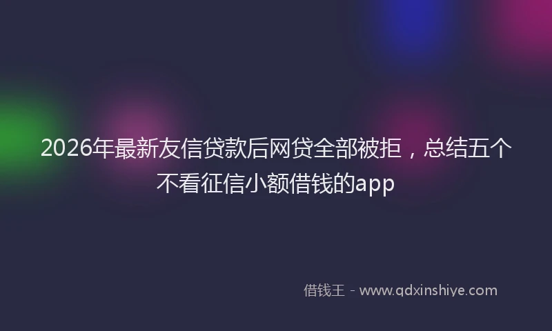2026年最新友信贷款后网贷全部被拒，总结五个不看征信小额借钱的app