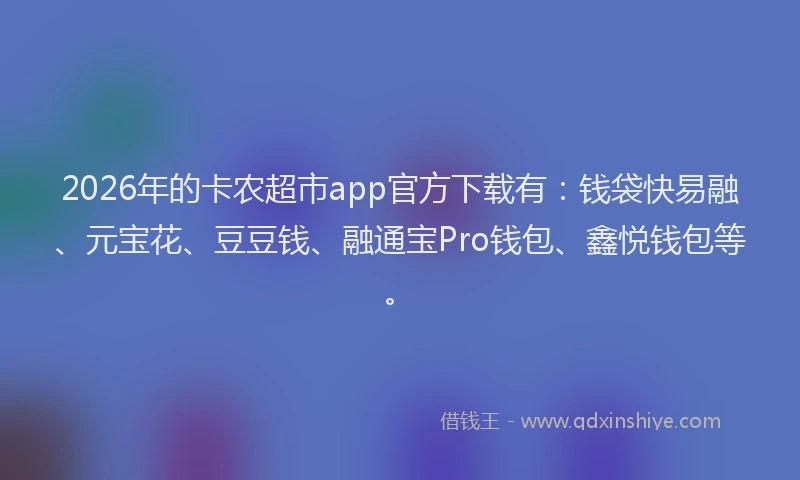 2026年的卡农超市app官方下载有：钱袋快易融、元宝花、豆豆钱、融通宝Pro钱包、鑫悦钱包等。