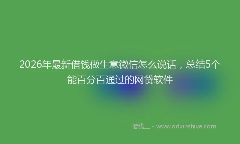 2026年最新借钱做生意微信怎么说话,总结5个能百分百通过的网贷软件