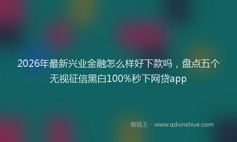 2026年最新兴业金融怎么样好下款吗，盘点五个无视征信黑白100%秒下网贷app