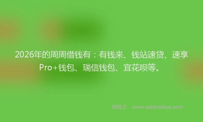 2026年的周周借钱有：有钱来、钱站速贷、速享Pro+钱包、瑞信钱包、宜花呗等。