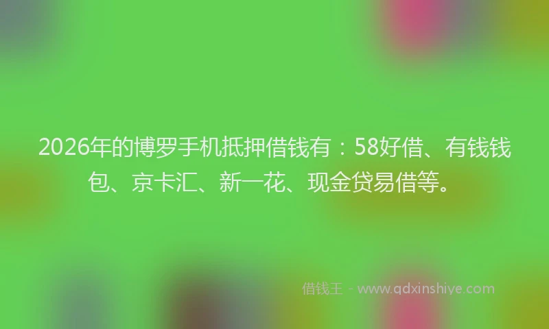 2026年的博罗手机抵押借钱有：58好借、有钱钱包、京卡汇、新一花、现金贷易借等。