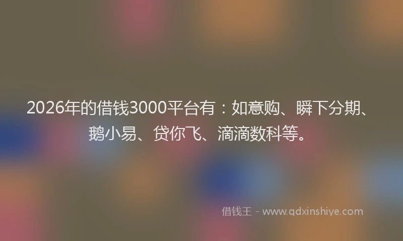 2026年的借钱3000平台有:如意购、瞬下分期、鹅小易、贷你飞、滴滴数科等。
