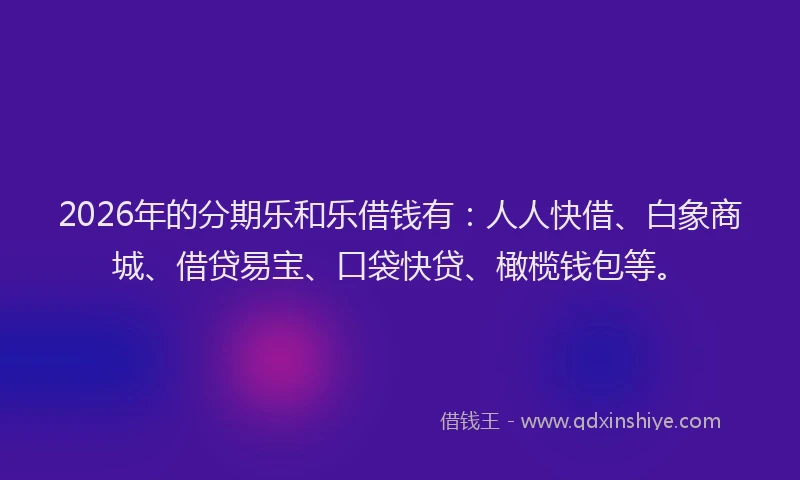 2026年的分期乐和乐借钱有：人人快借、白象商城、借贷易宝、口袋快贷、橄榄钱包等。