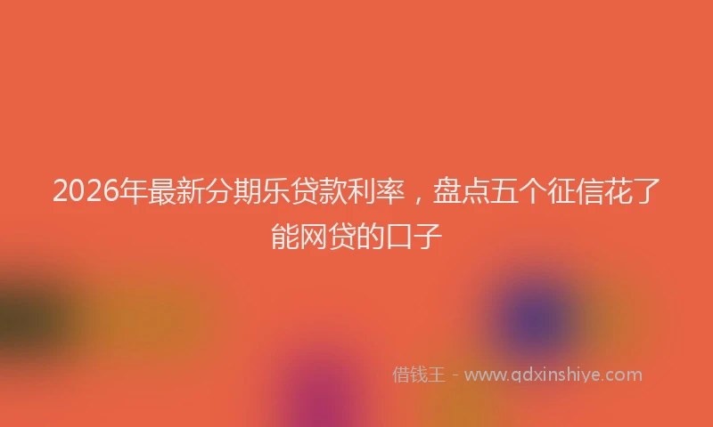 2026年最新分期乐贷款利率，盘点五个征信花了能网贷的口子