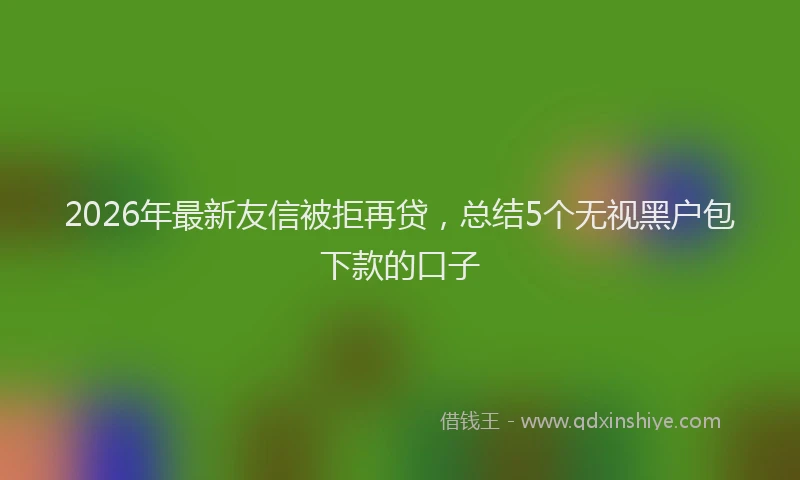 2026年最新友信被拒再贷，总结5个无视黑户包下款的口子