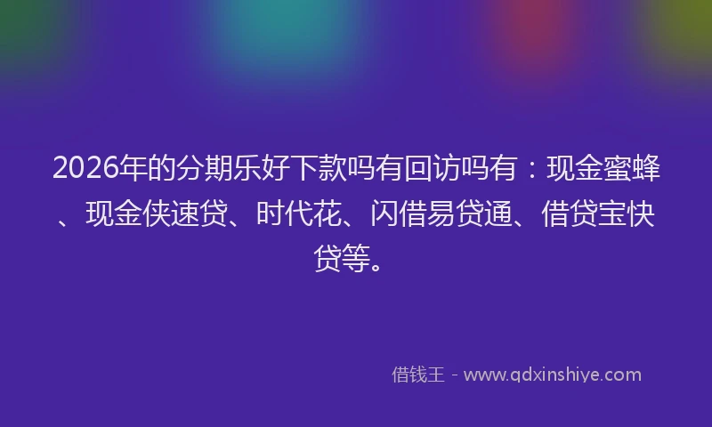 2026年的分期乐好下款吗有回访吗有：现金蜜蜂、现金侠速贷、时代花、闪借易贷通、借贷宝快贷等。