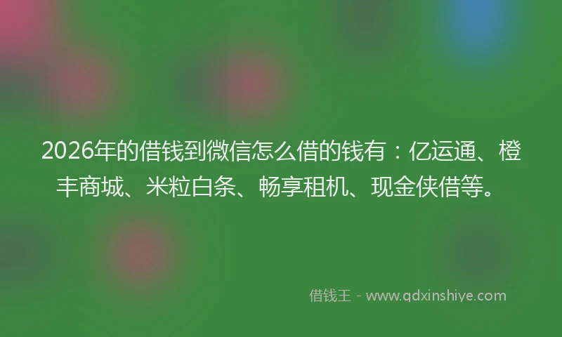 2026年的借钱到微信怎么借的钱有:亿运通、橙丰商城、米粒白条、畅享租机、现金侠借等。