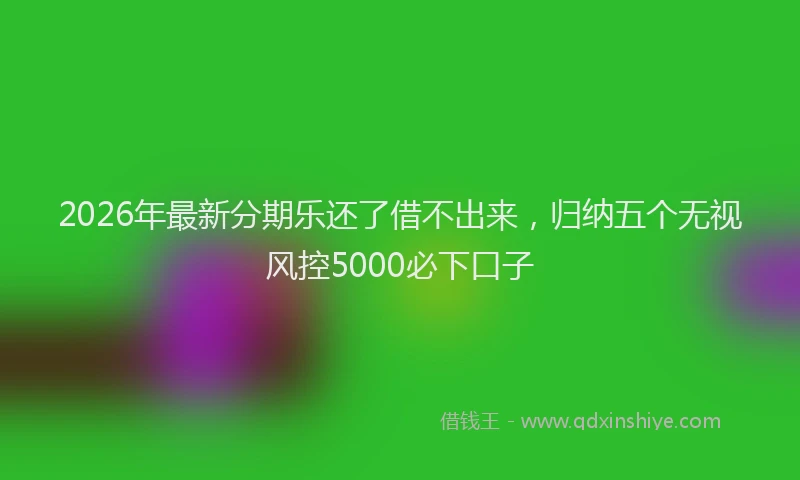 2026年最新分期乐还了借不出来，归纳五个无视风控5000必下口子