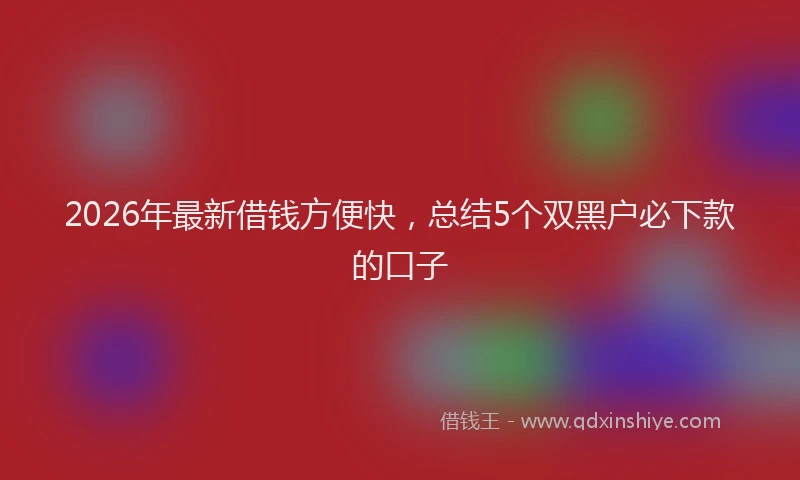 2026年最新借钱方便快，总结5个双黑户必下款的口子