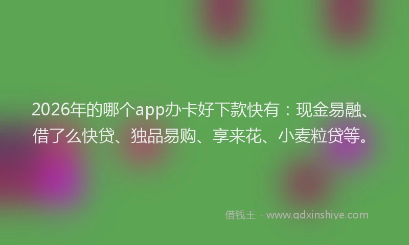 2026年的哪个app办卡好下款快有：现金易融、借了么快贷、独品易购、享来花、小麦粒贷等。