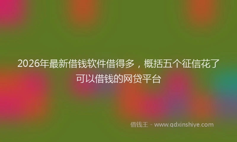 2026年最新借钱软件借得多，概括五个征信花了可以借钱的网贷平台
