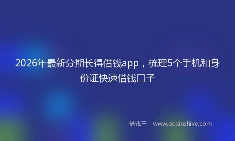 2026年最新分期长得借钱app，梳理5个手机和身份证快速借钱口子