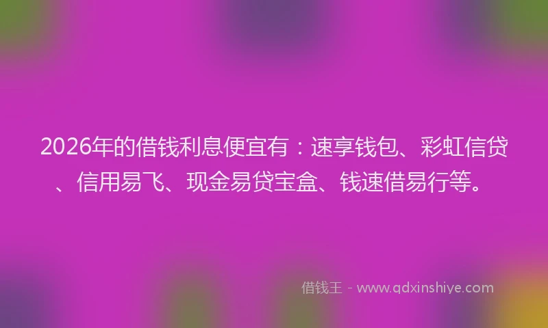 2026年的借钱利息便宜有:速享钱包、彩虹信贷、信用易飞、现金易贷宝盒、钱速借易行等。