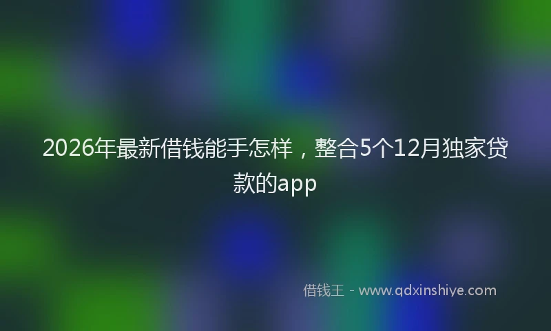 2026年最新借钱能手怎样,整合5个12月独家贷款的app