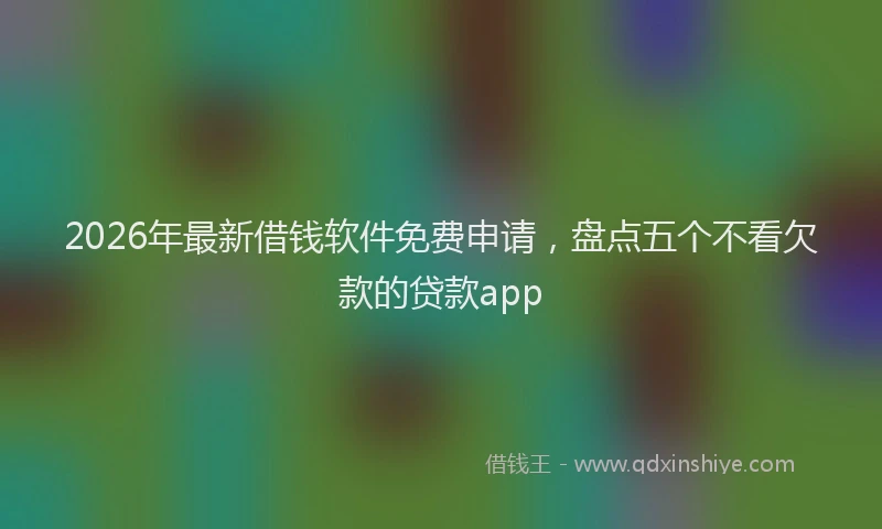 2026年最新借钱软件免费申请，盘点五个不看欠款的贷款app