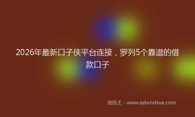 2026年最新口子侠平台连接，罗列5个靠谱的借款口子